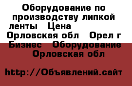 Оборудование по производству липкой ленты › Цена ­ 5 000 000 - Орловская обл., Орел г. Бизнес » Оборудование   . Орловская обл.